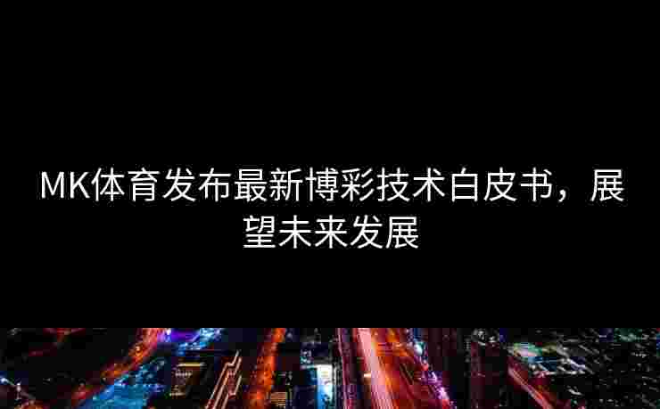 MK体育发布最新博彩技术白皮书，展望未来发展