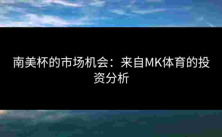 南美杯的市场机会：来自MK体育的投资分析