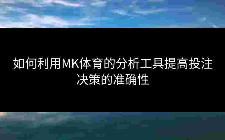 如何利用MK体育的分析工具提高投注决策的准确性