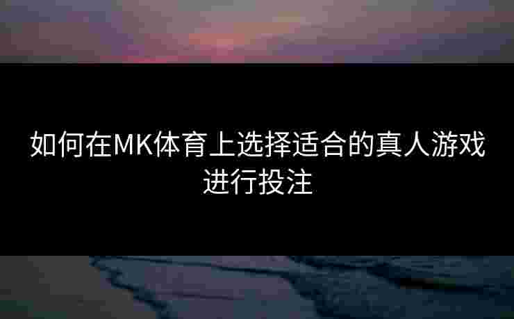 如何在MK体育上选择适合的真人游戏进行投注