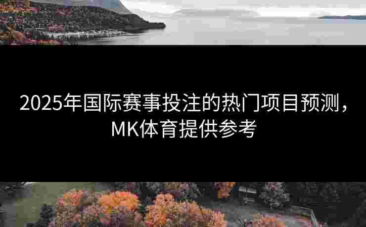 2025年国际赛事投注的热门项目预测，MK体育提供参考
