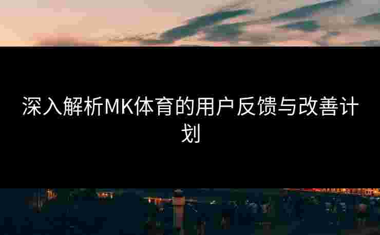 深入解析MK体育的用户反馈与改善计划