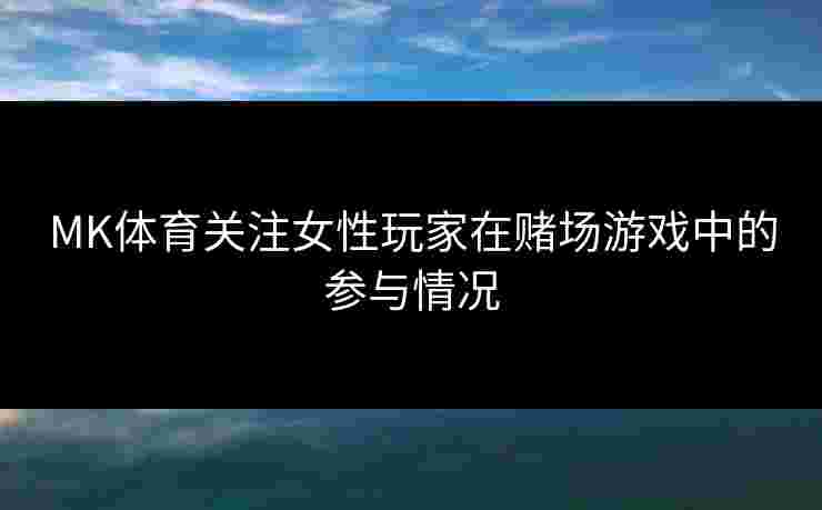 MK体育关注女性玩家在赌场游戏中的参与情况