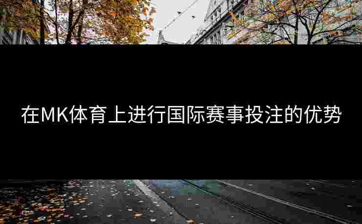 在MK体育上进行国际赛事投注的优势