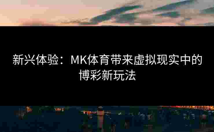 新兴体验：MK体育带来虚拟现实中的博彩新玩法