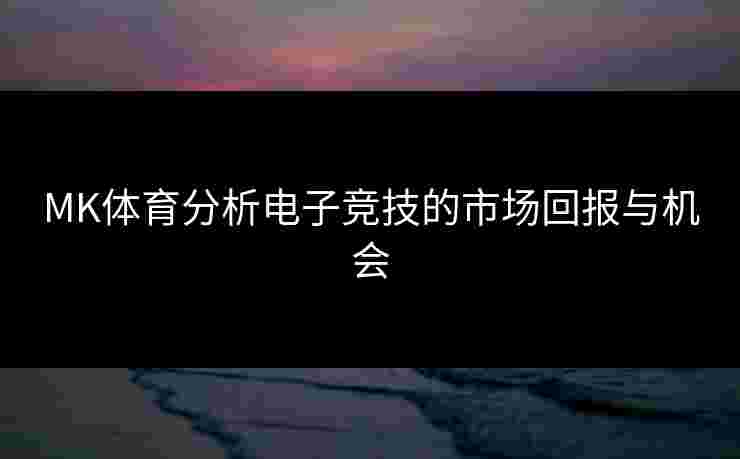 MK体育分析电子竞技的市场回报与机会