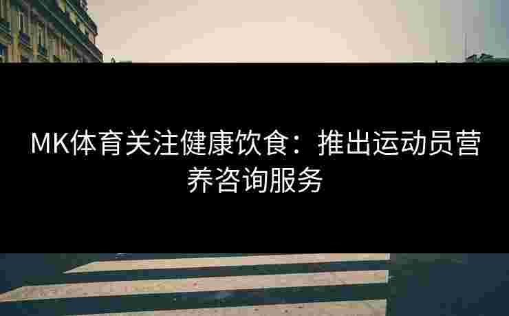 MK体育关注健康饮食：推出运动员营养咨询服务