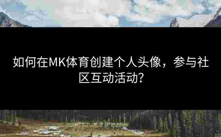 如何在MK体育创建个人头像，参与社区互动活动？