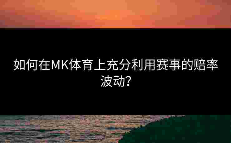 如何在MK体育上充分利用赛事的赔率波动？