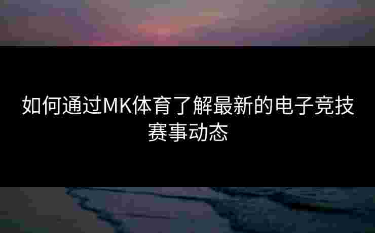 如何通过MK体育了解最新的电子竞技赛事动态