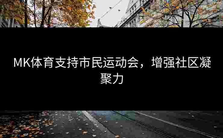 MK体育支持市民运动会，增强社区凝聚力