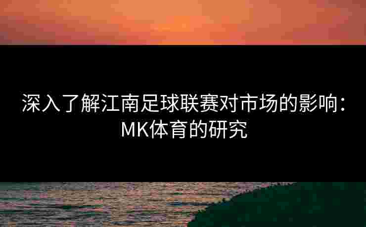 深入了解江南足球联赛对市场的影响：MK体育的研究