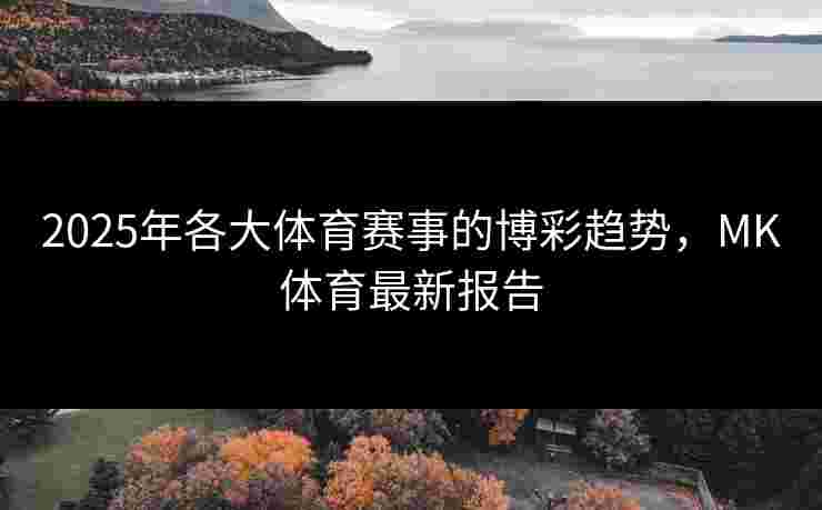 2025年各大体育赛事的博彩趋势，MK体育最新报告
