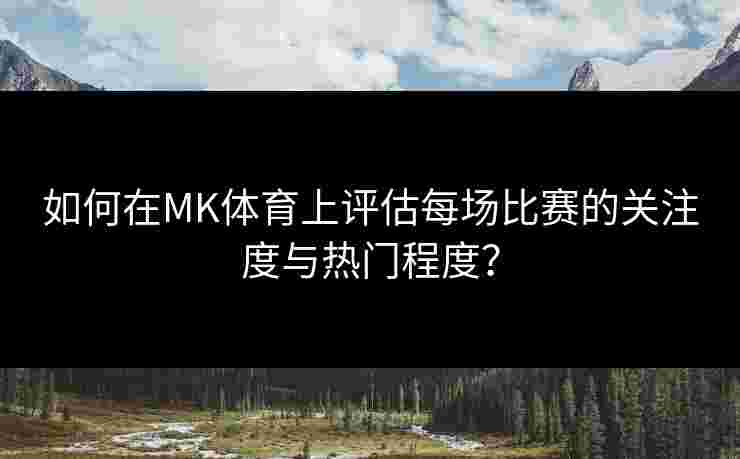 如何在MK体育上评估每场比赛的关注度与热门程度？