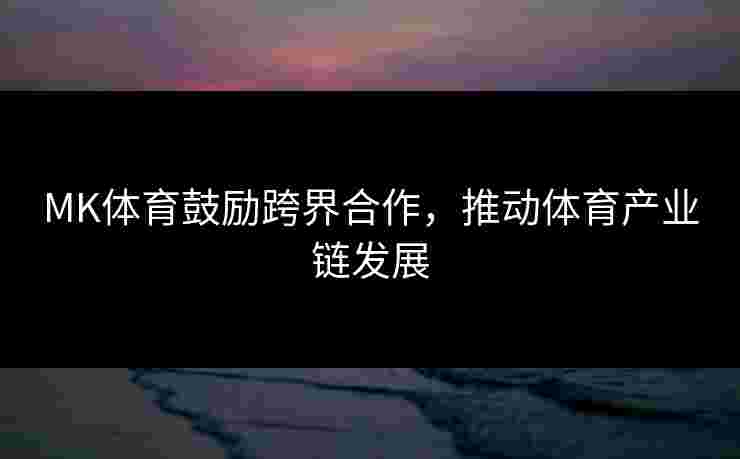 MK体育鼓励跨界合作，推动体育产业链发展