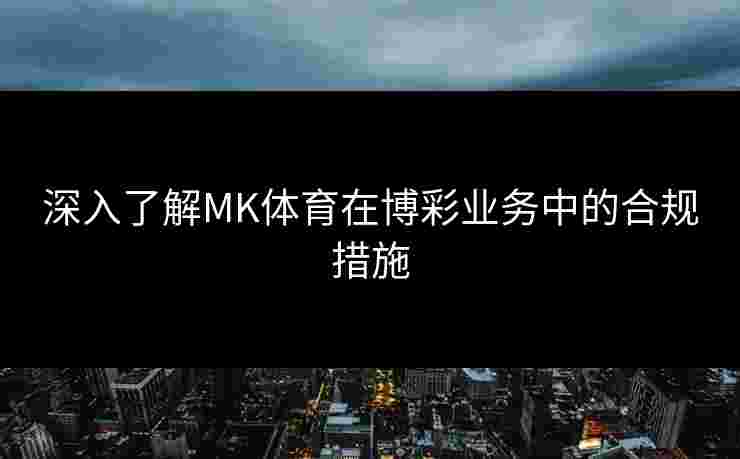 深入了解MK体育在博彩业务中的合规措施