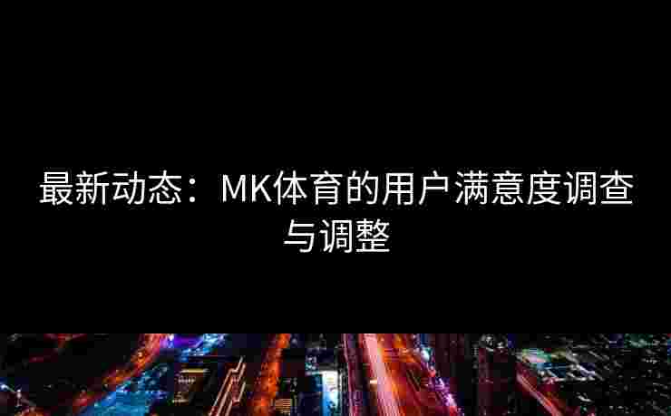 最新动态：MK体育的用户满意度调查与调整