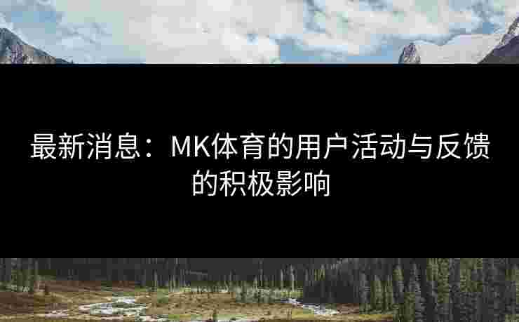 最新消息：MK体育的用户活动与反馈的积极影响