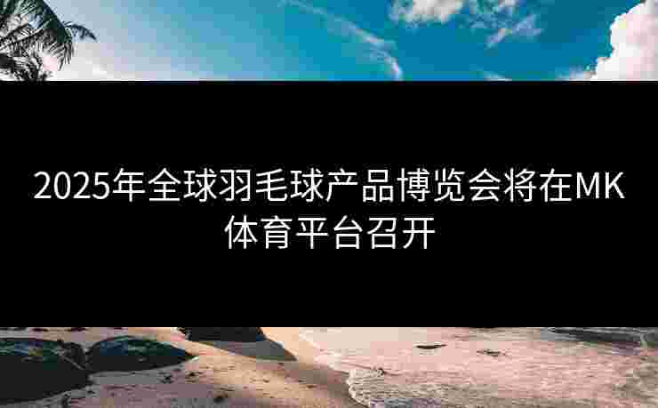 2025年全球羽毛球产品博览会将在MK体育平台召开