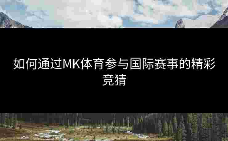如何通过MK体育参与国际赛事的精彩竞猜