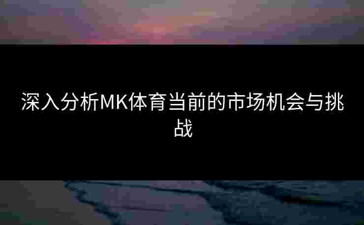 深入分析MK体育当前的市场机会与挑战