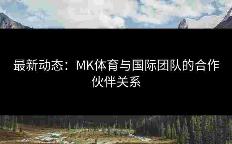 最新动态：MK体育与国际团队的合作伙伴关系