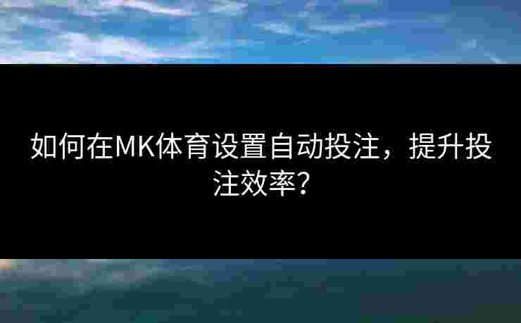 如何在MK体育设置自动投注，提升投注效率？
