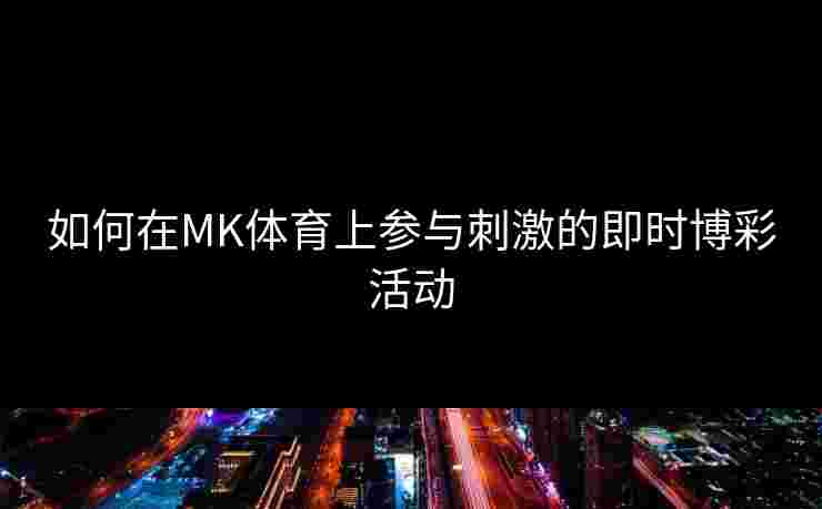 如何在MK体育上参与刺激的即时博彩活动