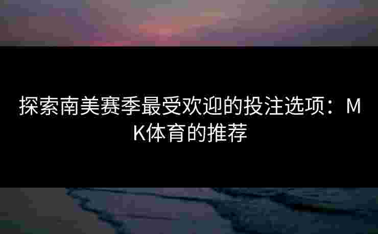 探索南美赛季最受欢迎的投注选项：MK体育的推荐