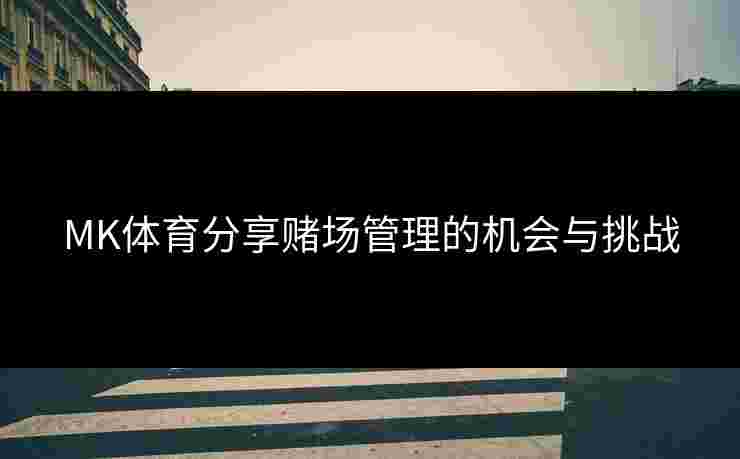 MK体育分享赌场管理的机会与挑战