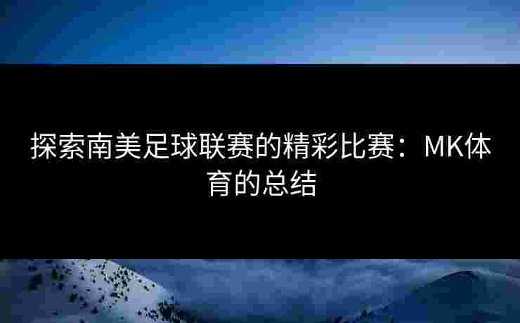 探索南美足球联赛的精彩比赛：MK体育的总结