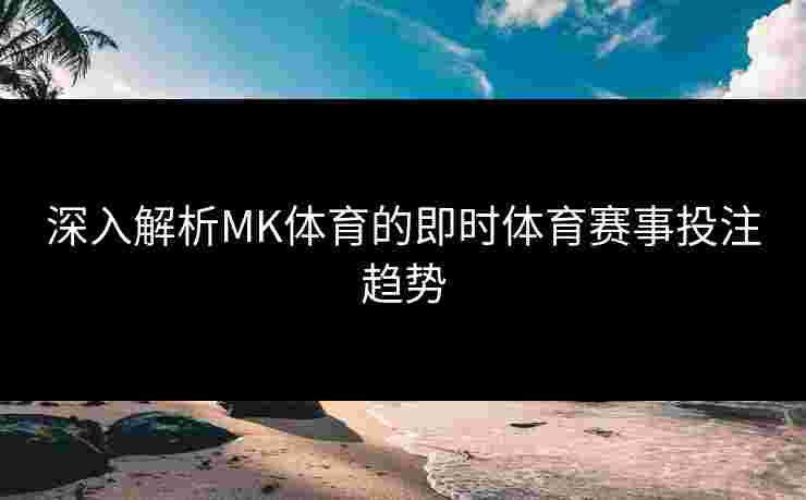 深入解析MK体育的即时体育赛事投注趋势