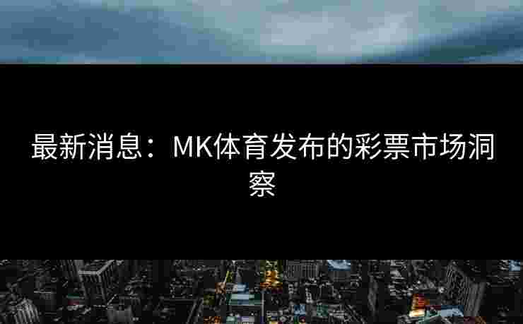 最新消息：MK体育发布的彩票市场洞察