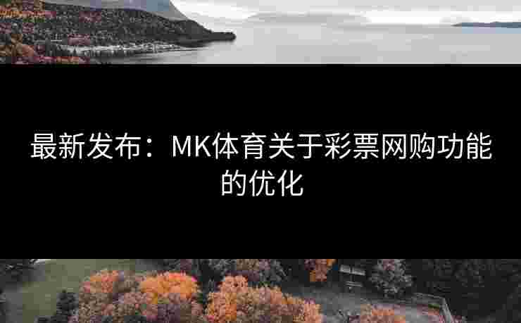 最新发布：MK体育关于彩票网购功能的优化
