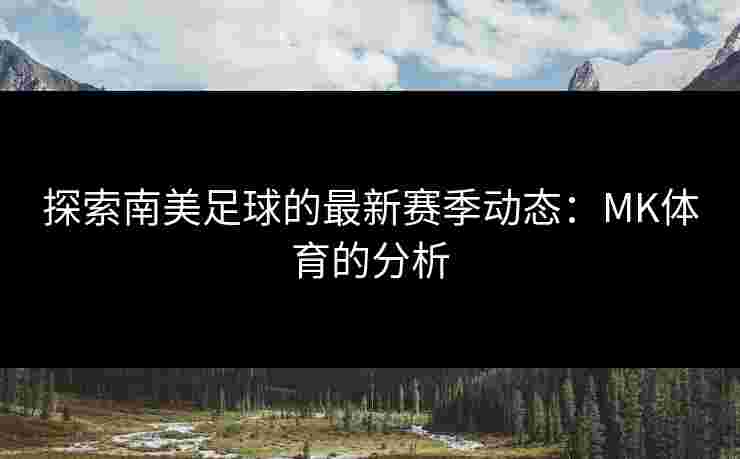 探索南美足球的最新赛季动态：MK体育的分析