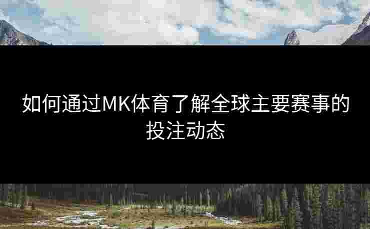 如何通过MK体育了解全球主要赛事的投注动态