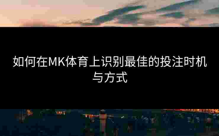如何在MK体育上识别最佳的投注时机与方式