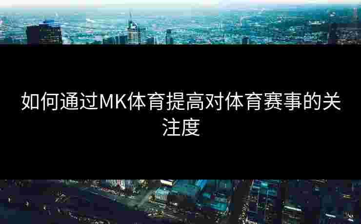 如何通过MK体育提高对体育赛事的关注度