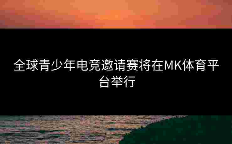 全球青少年电竞邀请赛将在MK体育平台举行