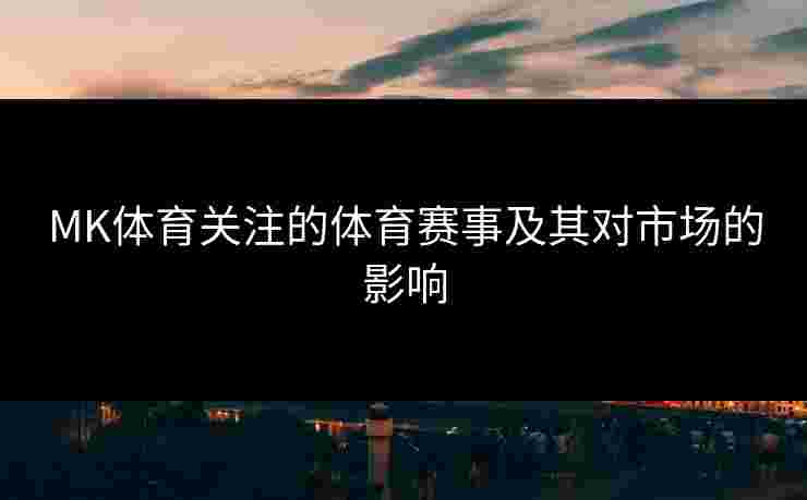 MK体育关注的体育赛事及其对市场的影响