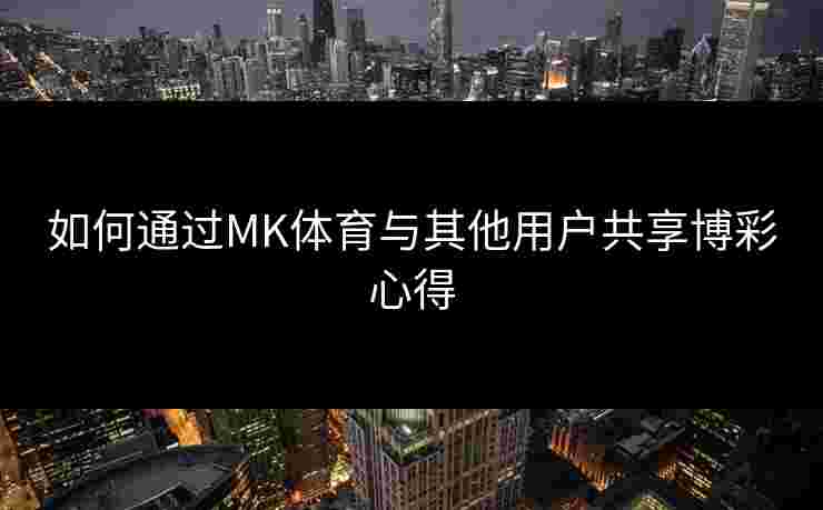 如何通过MK体育与其他用户共享博彩心得