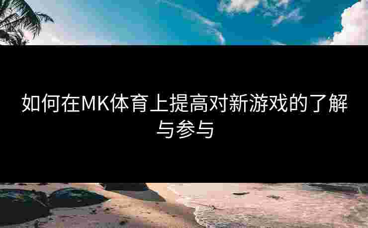 如何在MK体育上提高对新游戏的了解与参与