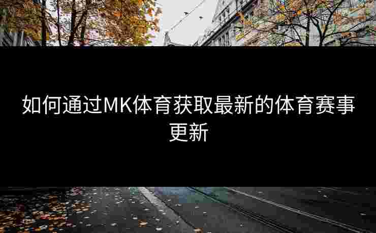 如何通过MK体育获取最新的体育赛事更新