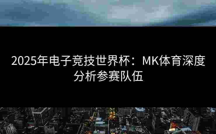 2025年电子竞技世界杯：MK体育深度分析参赛队伍