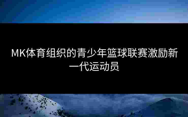 MK体育组织的青少年篮球联赛激励新一代运动员