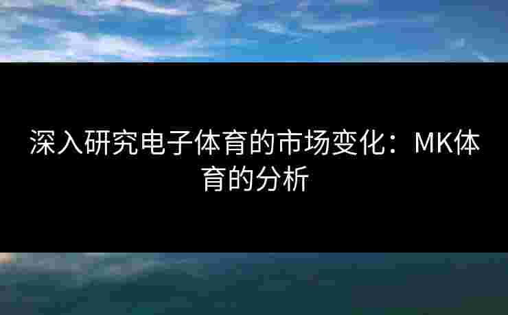 深入研究电子体育的市场变化：MK体育的分析