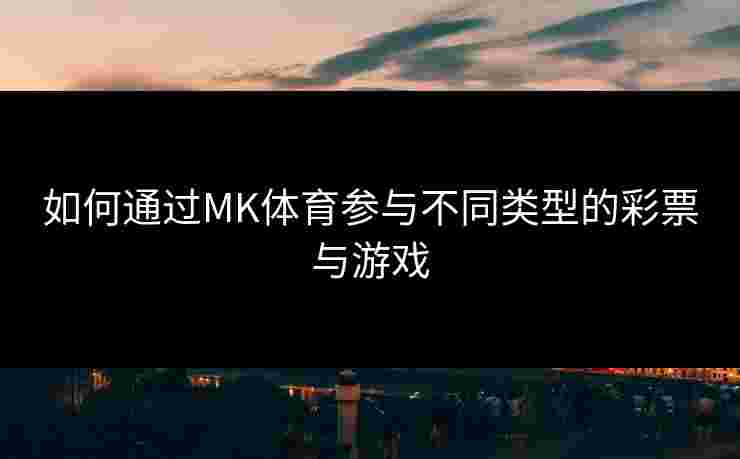 如何通过MK体育参与不同类型的彩票与游戏