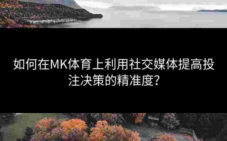 如何在MK体育上利用社交媒体提高投注决策的精准度？