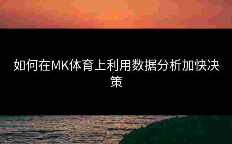 如何在MK体育上利用数据分析加快决策