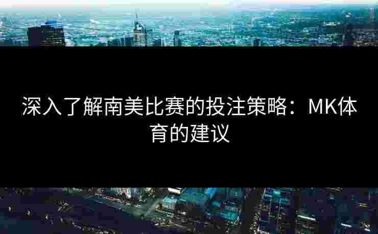 深入了解南美比赛的投注策略：MK体育的建议